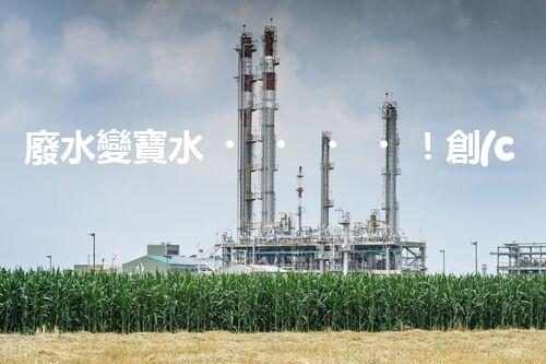 廢水變寶水！創(chuàng)新回用系統(tǒng)，實現(xiàn)資源再生利用？